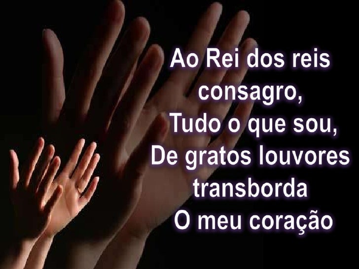ao rei dos reis consagro tudo o que sou ao rei dos reis consagro tudo o que sou